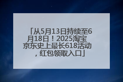 从5月13日持续至6月18日！2025淘宝京东史上最长618活动，红包领取入口
